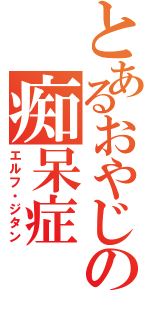 とあるおやじの痴呆症Ⅱ（エルフ・ジタン）