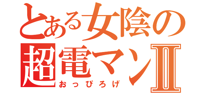 とある女陰の超電マン砲Ⅱ（おっぴろげ）