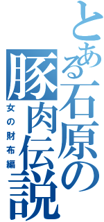 とある石原の豚肉伝説（女の財布編）