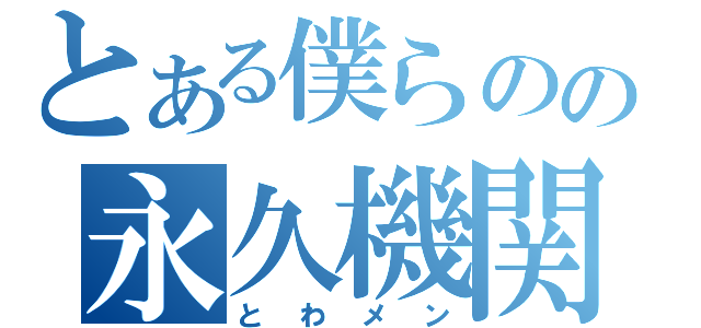 とある僕らのの永久機関（とわメン）