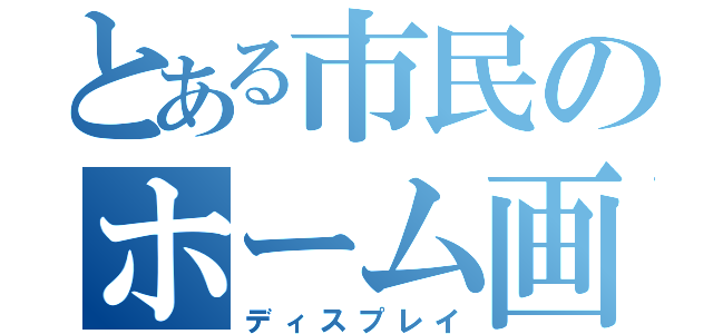 とある市民のホーム画面（ディスプレイ）