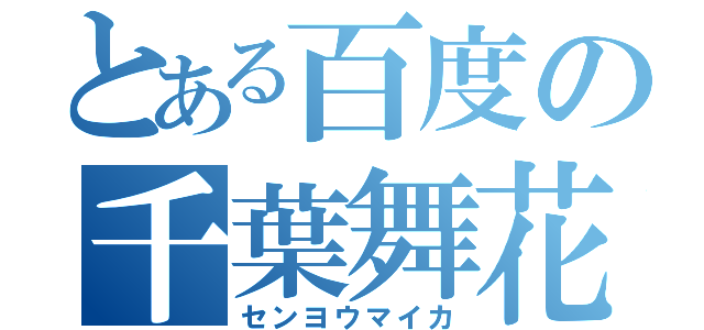 とある百度の千葉舞花（センヨウマイカ）