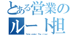 とある営業のルート担当（Ｔａｍａ ｕｎｄｅｒ Ｔｈｅ ｒｉｖｅｒ）