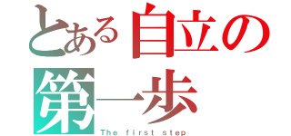 とある自立の第一歩（Ｔｈｅ ｆｉｒｓｔ ｓｔｅｐ）