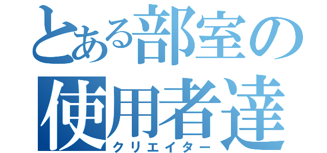 とある部室の使用者達（クリエイター）