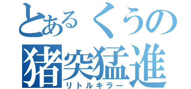 とあるくうの猪突猛進（リトルキラー）