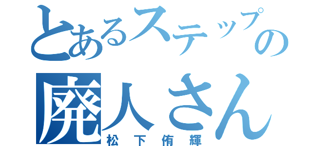 とあるステップの廃人さん（松下侑輝）