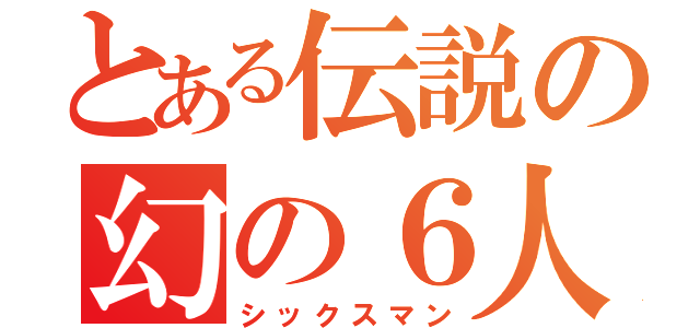 とある伝説の幻の６人目（シックスマン）