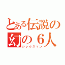 とある伝説の幻の６人目（シックスマン）