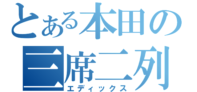 とある本田の三席二列（エディックス）