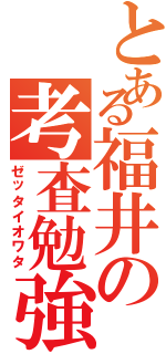 とある福井の考査勉強（ゼッタイオワタ）