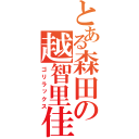 とある森田の越智里佳子（ゴリラックス）