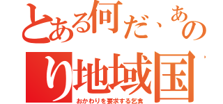 とある何だ、あのり地域国（おかわりを要求する乞食）