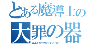 とある魔導士の大罪の器（エルルカ＝クロックワーカー）