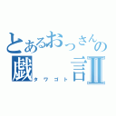 とあるおっさんの戯　　言Ⅱ（タワゴト）