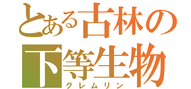 とある古林の下等生物（グレムリン）