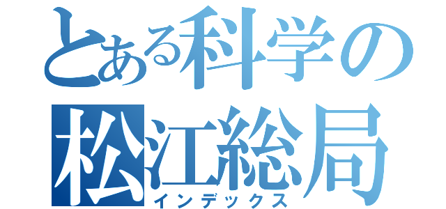 とある科学の松江総局（インデックス）