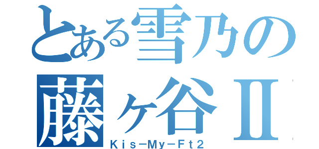 とある雪乃の藤ヶ谷Ⅱ（Ｋｉｓ－Ｍｙ－Ｆｔ２）