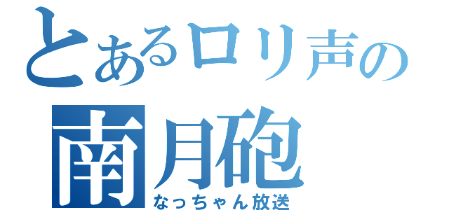 とあるロリ声の南月砲（なっちゃん放送）