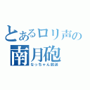 とあるロリ声の南月砲（なっちゃん放送）