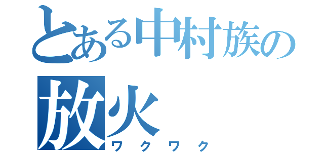 とある中村族の放火（ワクワク）