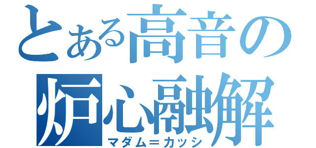 とある高音の炉心融解（マダム＝カッシ）