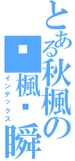 とある秋楓の✣楓ఒ瞬♪（インデックス）