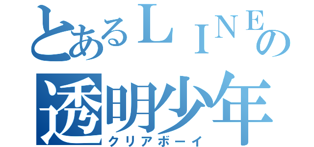 とあるＬＩＮＥの透明少年（クリアボーイ）