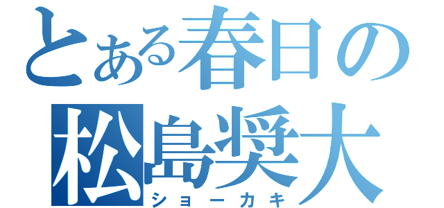 とある春日の松島奨大（ショーカキ）