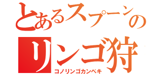 とあるスプーンのリンゴ狩り（コノリンゴカンペキ）