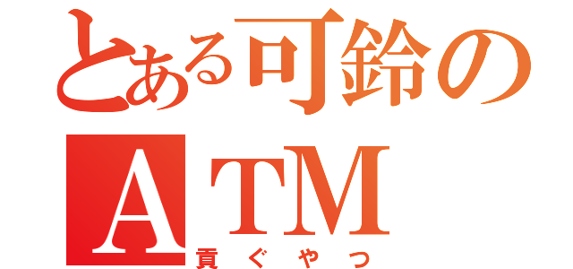 とある可鈴のＡＴＭ（貢ぐやつ）