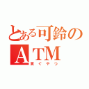 とある可鈴のＡＴＭ（貢ぐやつ）