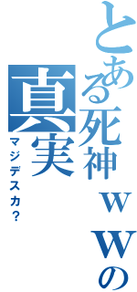 とある死神ｗｗの真実（マジデスカ？）