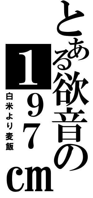 とある欲音の１９７㎝（白米より麦飯）