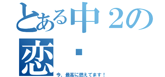 とある中２の恋♡（今、最高に燃えてます！）