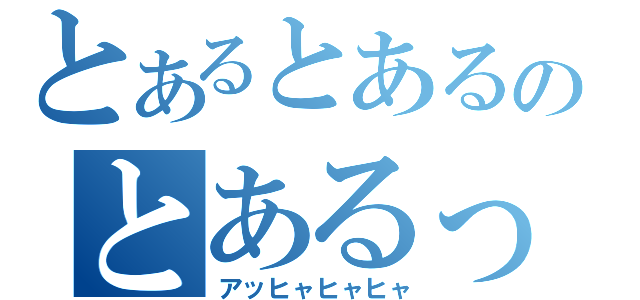 とあるとあるのとあるっと（アッヒャヒャヒャ）