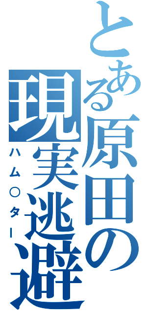 とある原田の現実逃避（ハム○ター）