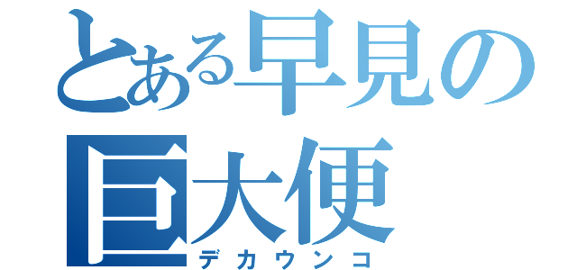 とある早見の巨大便（デカウンコ）