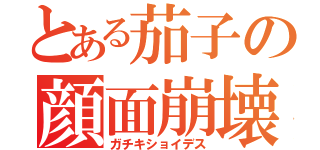 とある茄子の顔面崩壊（ガチキショイデス）