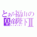 とある福山の皇帝陛下Ⅱ（ニッポンポン）