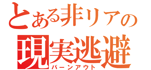 とある非リアの現実逃避（バーンアウト）