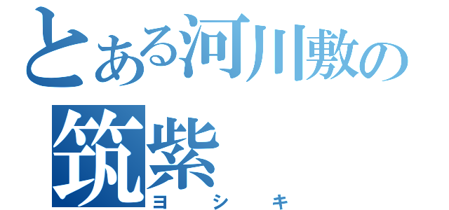 とある河川敷の筑紫（ヨシキ）