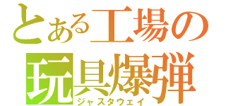 とある工場の玩具爆弾（ジャスタウェイ）