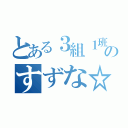 とある３組１班のすずな☆（）