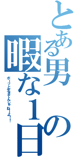 とある男の暇な１日（ボーッと生きてんじゃねーよ！！）