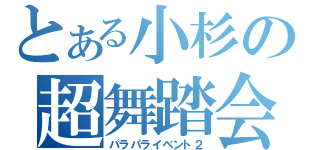 とある小杉の超舞踏会Ⅱ（パラパライベント２）