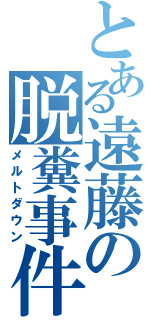 とある遠藤の脱糞事件（メルトダウン）