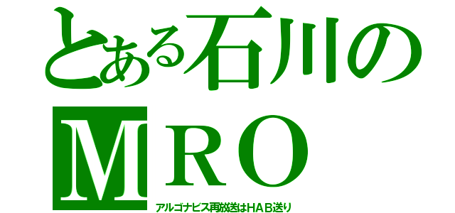 とある石川のＭＲＯ（アルゴナビス再放送はＨＡＢ送り）