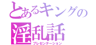 とあるキングの淫乱話（プレゼンテーション）