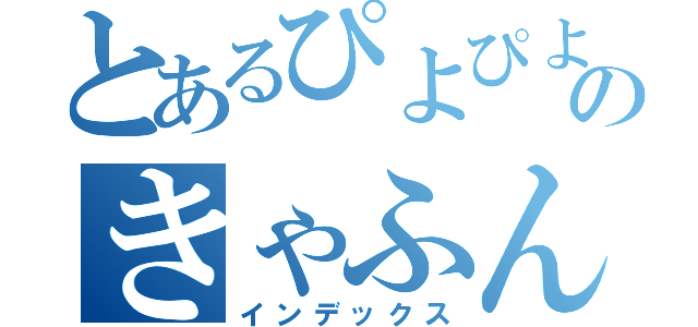 とあるぴよぴよのきゃふん（インデックス）